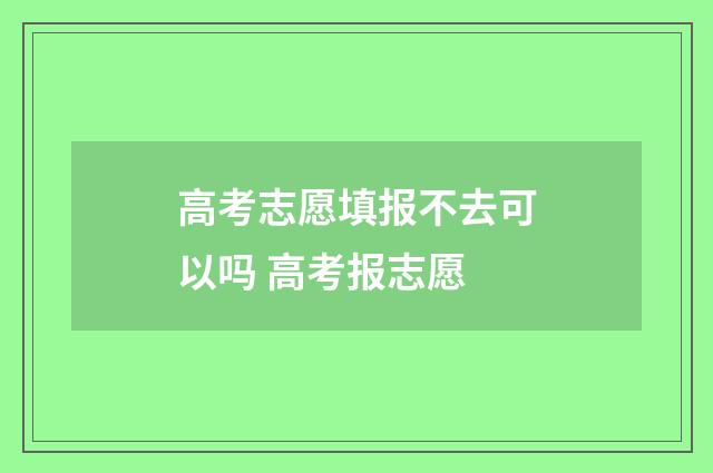 高考志愿填报不去可以吗 高考报志愿