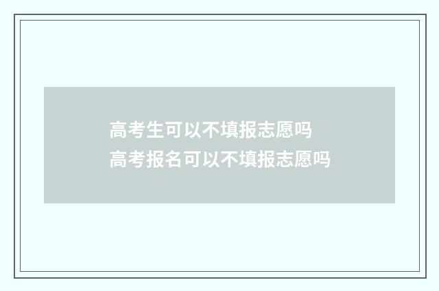 高考生可以不填报志愿吗 高考报名可以不填报志愿吗
