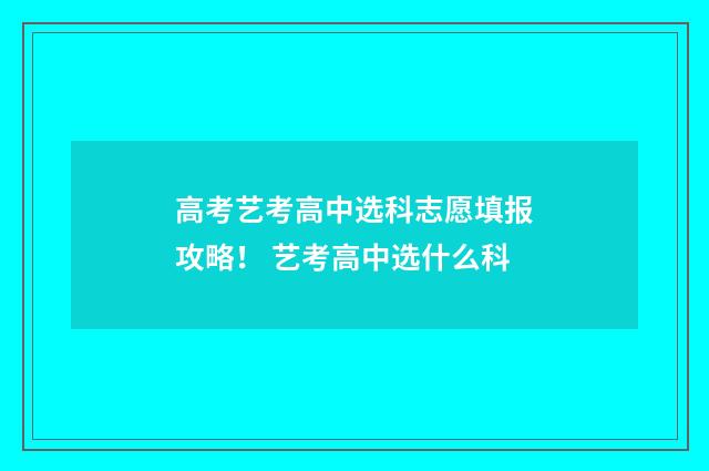 高考艺考高中选科志愿填报攻略! 艺考高中选什么科