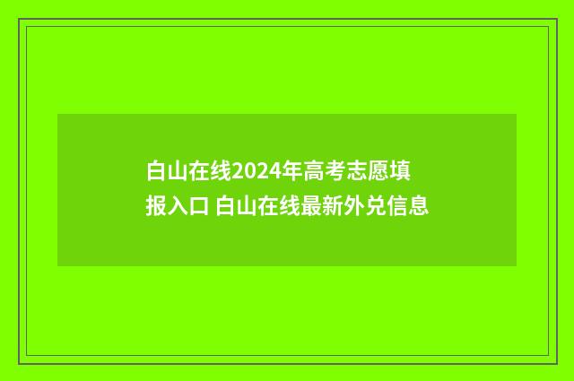 白山在线2024年高考志愿填报入口 白山在线最新外兑信息
