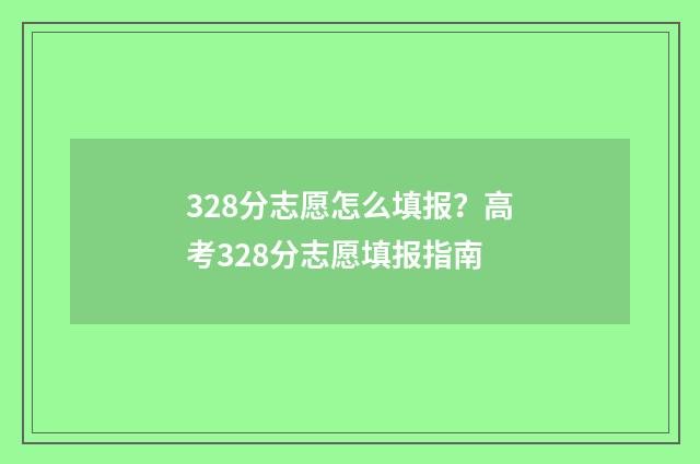 328分志愿怎么填报？高考328分志愿填报指南