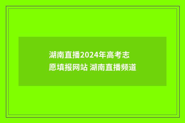 湖南直播2024年高考志愿填报网站 湖南直播频道