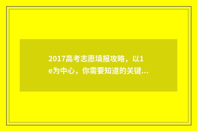 2017高考志愿填报攻略，以1e为中心，你需要知道的关键信息！ 2017高考志愿填报指南书