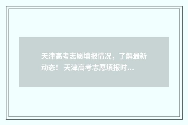 天津高考志愿填报情况，了解最新动态！ 天津高考志愿填报时间和截止时间