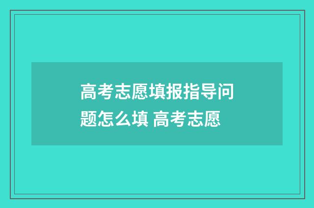 高考志愿填报指导问题怎么填 高考志愿