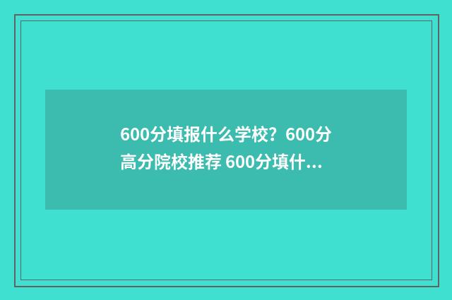 600分填报什么学校？600分高分院校推荐 600分填什么大学