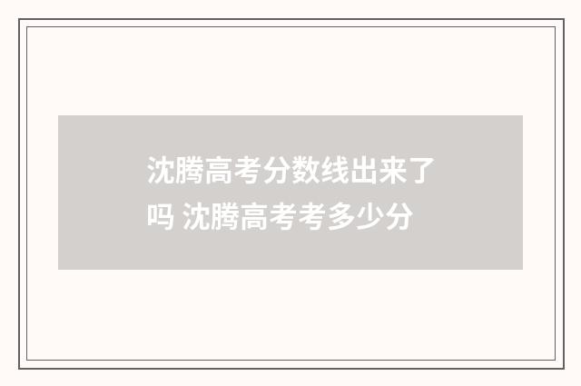 沈腾高考分数线出来了吗 沈腾高考考多少分