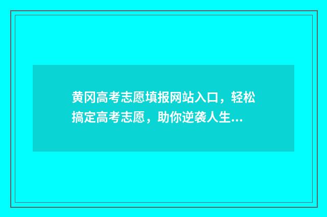黄冈高考志愿填报网站入口，轻松搞定高考志愿，助你逆袭人生！ 黄冈高考志愿查询