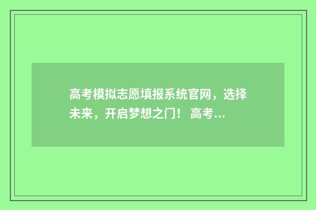 高考模拟志愿填报系统官网，选择未来，开启梦想之门！ 高考模拟志愿填报一定要填吗