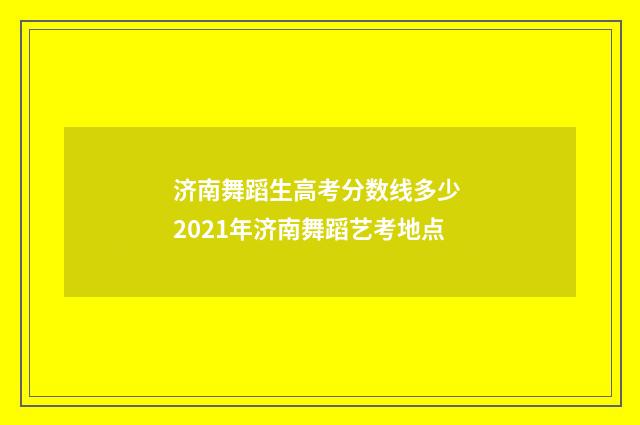 济南舞蹈生高考分数线多少 2021年济南舞蹈艺考地点