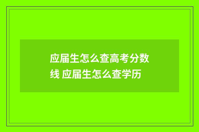 应届生怎么查高考分数线 应届生怎么查学历