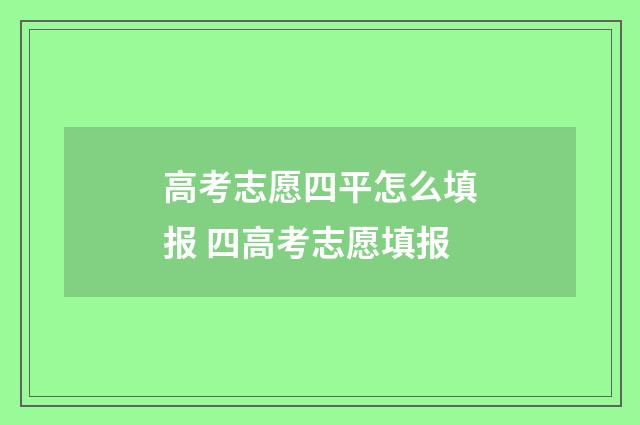 高考志愿四平怎么填报 四高考志愿填报