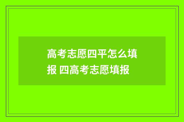 高考志愿四平怎么填报 四高考志愿填报