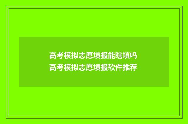 高考模拟志愿填报能瞎填吗 高考模拟志愿填报软件推荐