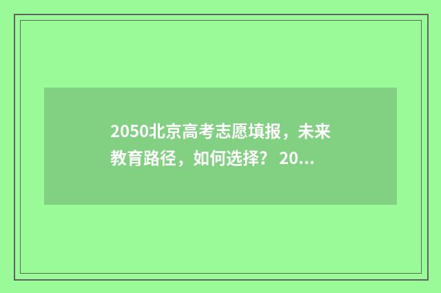 2050北京高考志愿填报，未来教育路径，如何选择？ 2025北京高考