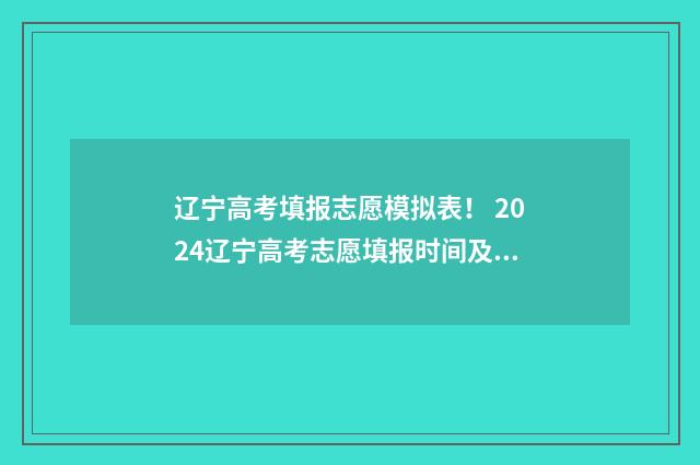 辽宁高考填报志愿模拟表！ 2024辽宁高考志愿填报时间及指南 辽宁高考填报志愿入口