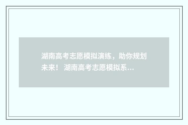 湖南高考志愿模拟演练，助你规划未来！ 湖南高考志愿模拟系统