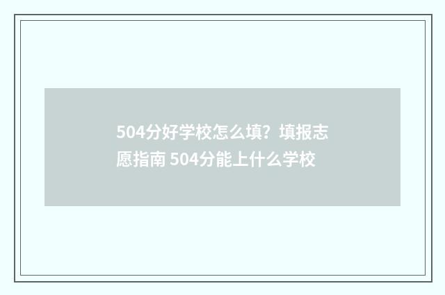 504分好学校怎么填？填报志愿指南 504分能上什么学校