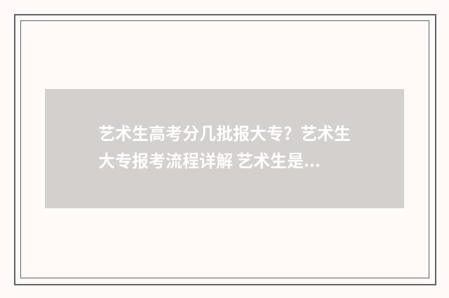 艺术生高考分几批报大专？艺术生大专报考流程详解 艺术生是多少分