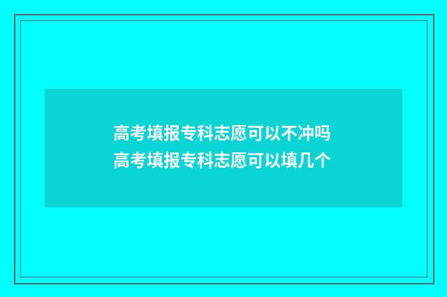 高考填报专科志愿可以不冲吗 高考填报专科志愿可以填几个