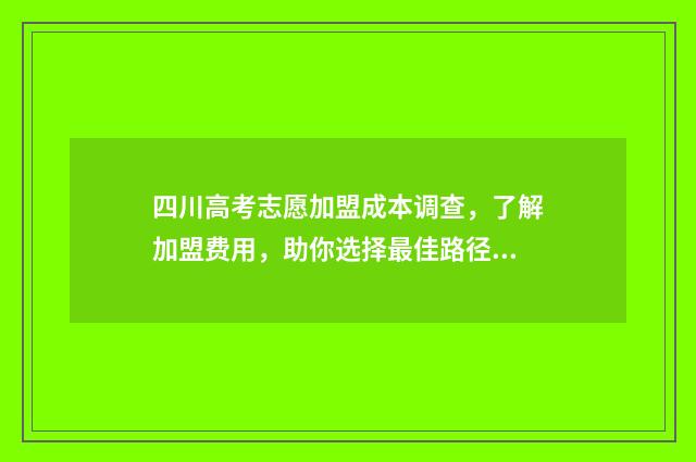 四川高考志愿加盟成本调查，了解加盟费用，助你选择最佳路径！ 四川高考志愿怎么录取