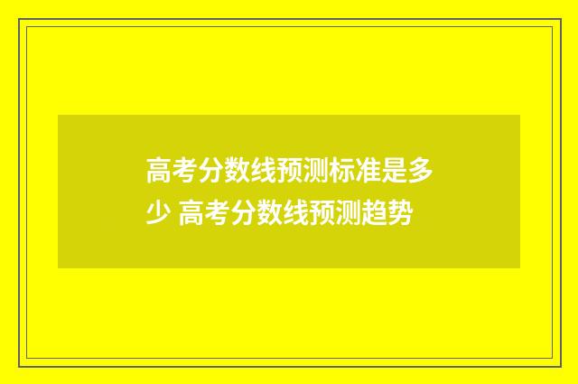 高考分数线预测标准是多少 高考分数线预测趋势