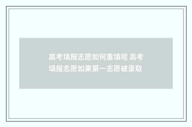 高考填报志愿如何重填呢 高考填报志愿如果第一志愿被录取