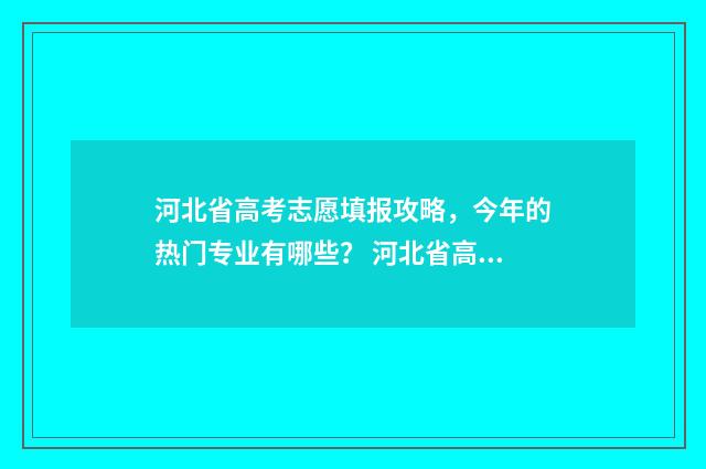 河北省高考志愿填报攻略，今年的热门专业有哪些？ 河北省高考志愿录取规则