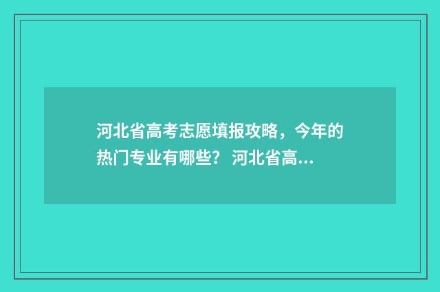 河北省高考志愿填报攻略，今年的热门专业有哪些？ 河北省高考志愿录取规则
