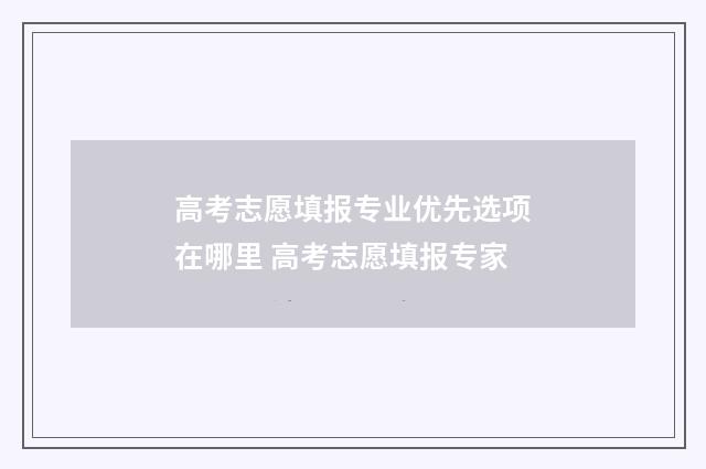 高考志愿填报专业优先选项在哪里 高考志愿填报专家