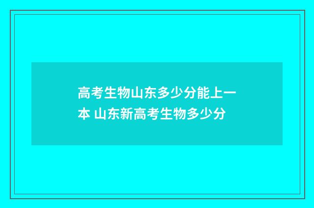 高考生物山东多少分能上一本 山东新高考生物多少分