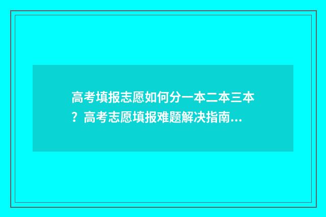 高考填报志愿如何分一本二本三本？高考志愿填报难题解决指南 高考填报志愿如果专业不服从调剂会怎么样