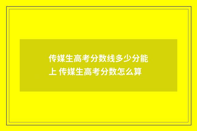 传媒生高考分数线多少分能上 传媒生高考分数怎么算