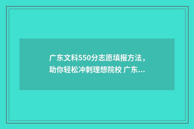 广东文科550分志愿填报方法，助你轻松冲刺理想院校 广东高考550分文科能上什么大学