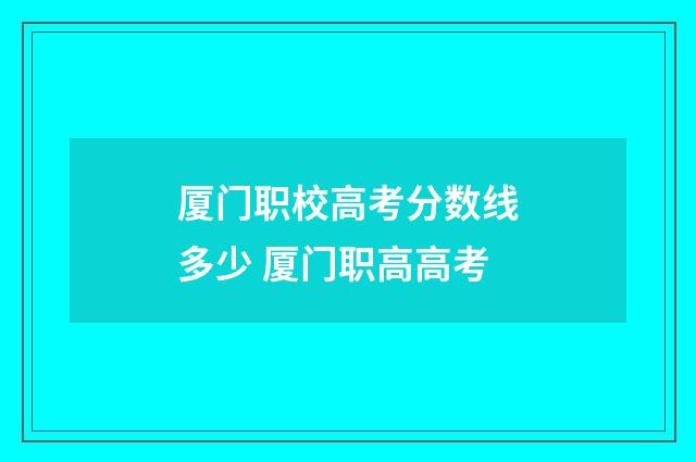 厦门职校高考分数线多少 厦门职高高考