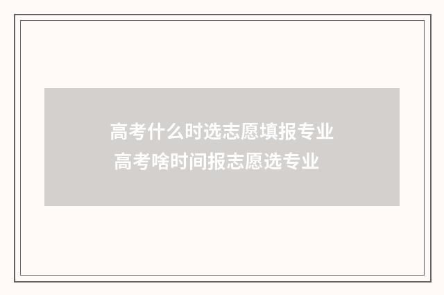 高考什么时选志愿填报专业 高考啥时间报志愿选专业