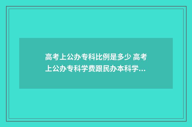 高考上公办专科比例是多少 高考上公办专科学费跟民办本科学院费用