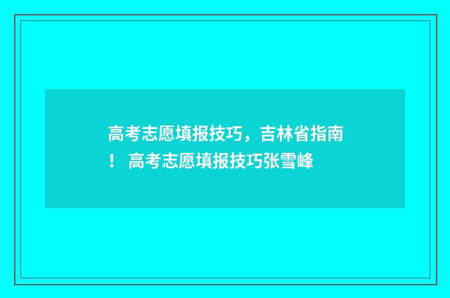 高考志愿填报技巧，吉林省指南！ 高考志愿填报技巧张雪峰