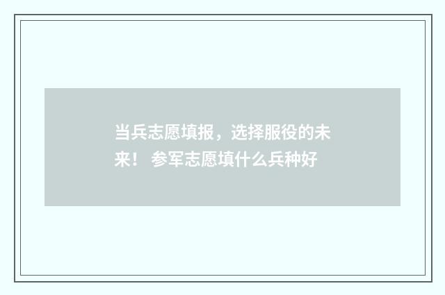 当兵志愿填报，选择服役的未来！ 参军志愿填什么兵种好