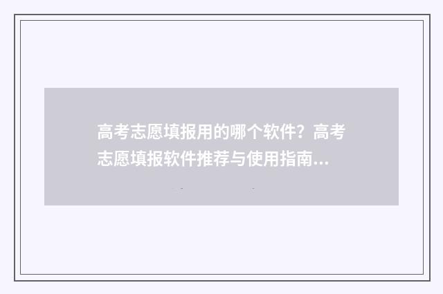 高考志愿填报用的哪个软件？高考志愿填报软件推荐与使用指南 高考志愿填报用哪个浏览器比较好官网回答