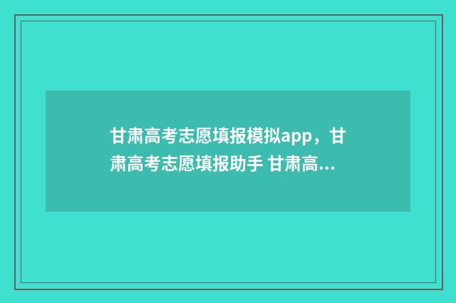甘肃高考志愿填报模拟app，甘肃高考志愿填报助手 甘肃高考志愿填报流程演示视频