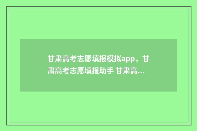 甘肃高考志愿填报模拟app，甘肃高考志愿填报助手 甘肃高考志愿填报流程演示视频
