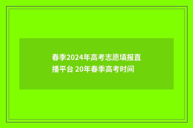 春季2024年高考志愿填报直播平台 20年春季高考时间