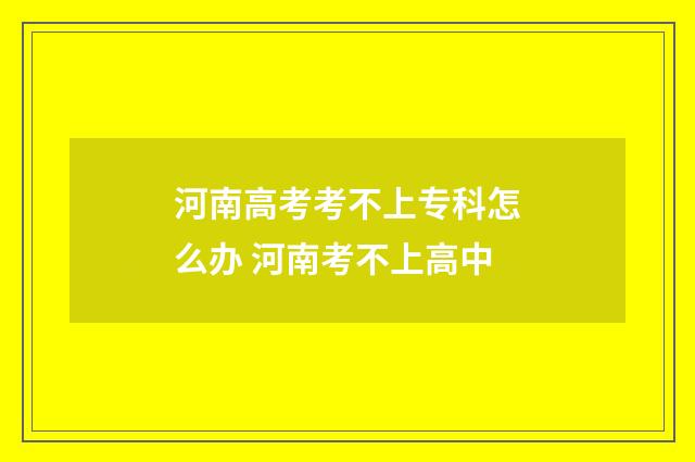 河南高考考不上专科怎么办 河南考不上高中