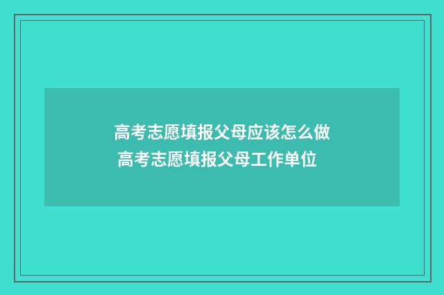 高考志愿填报父母应该怎么做 高考志愿填报父母工作单位