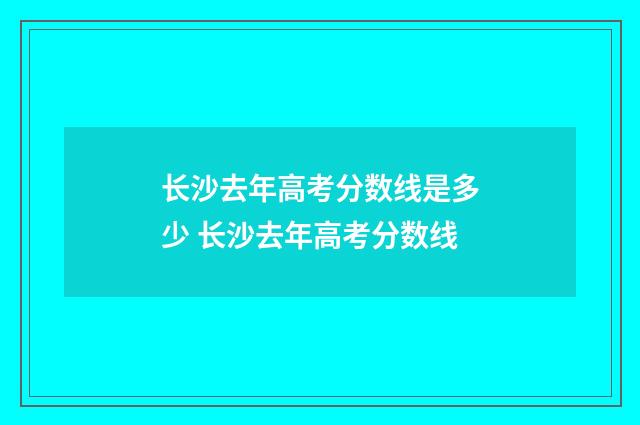 长沙去年高考分数线是多少 长沙去年高考分数线