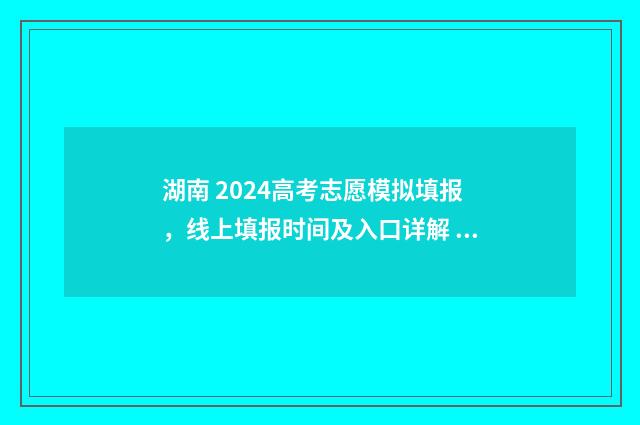 湖南 2024高考志愿模拟填报，线上填报时间及入口详解 湖南2024高考志愿表