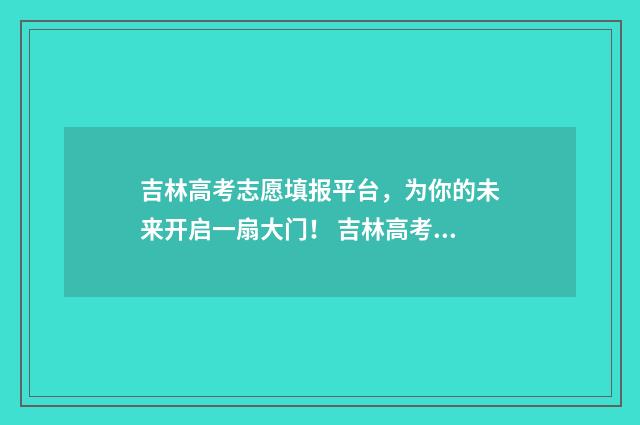 吉林高考志愿填报平台,为你的未来开启一扇大门! 吉林高考志愿填报表范本