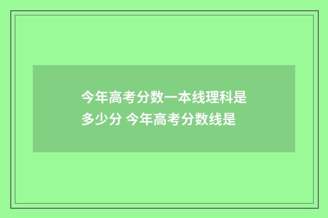 今年高考分数一本线理科是多少分 今年高考分数线是