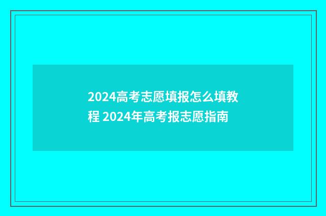 2024高考志愿填报怎么填教程 2024年高考报志愿指南
